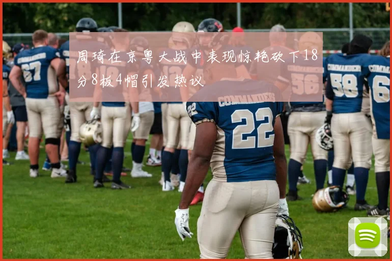周琦在京粤大战中表现惊艳砍下18分8板4帽引发热议