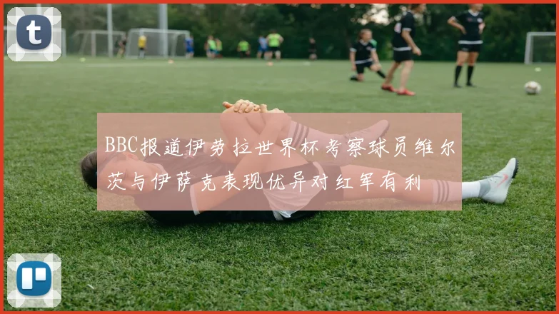 BBC报道伊劳拉世界杯考察球员维尔茨与伊萨克表现优异对红军有利