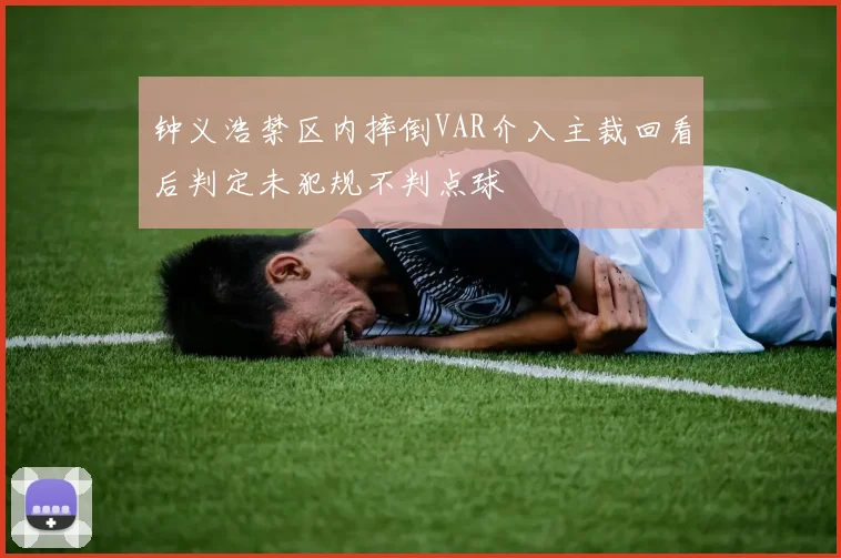 钟义浩禁区内摔倒VAR介入主裁回看后判定未犯规不判点球