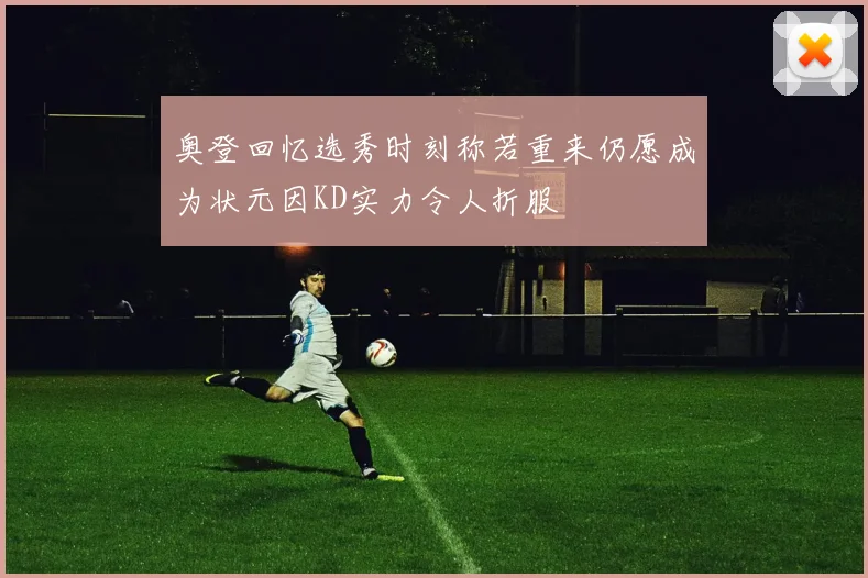 奥登回忆选秀时刻称若重来仍愿成为状元因KD实力令人折服