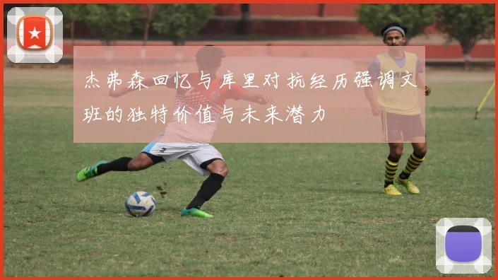 杰弗森回忆与库里对抗经历强调文班的独特价值与未来潜力