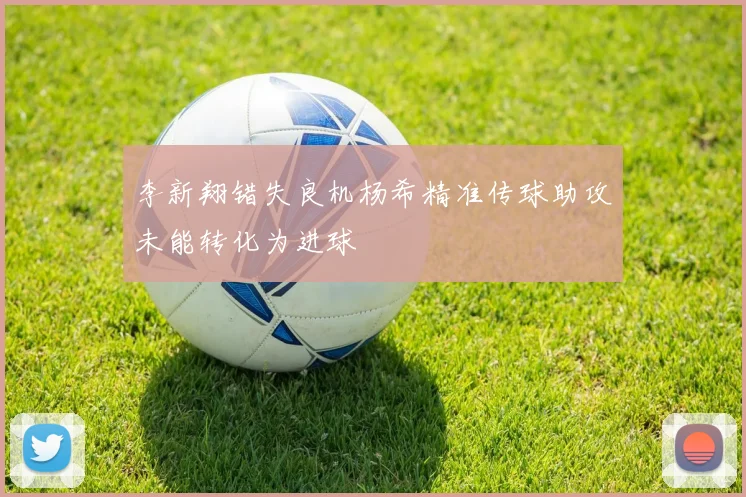 李新翔错失良机杨希精准传球助攻未能转化为进球