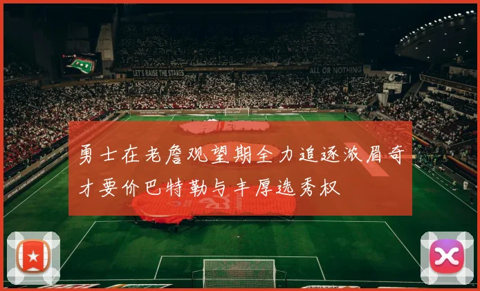 勇士在老詹观望期全力追逐浓眉奇才要价巴特勒与丰厚选秀权