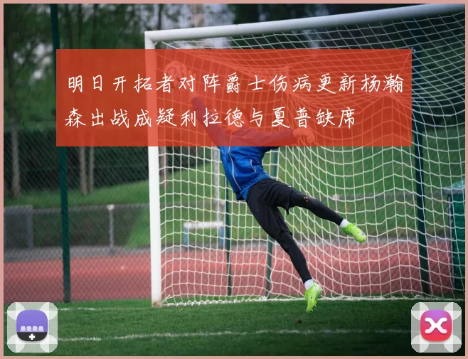 明日开拓者对阵爵士伤病更新杨瀚森出战成疑利拉德与夏普缺席