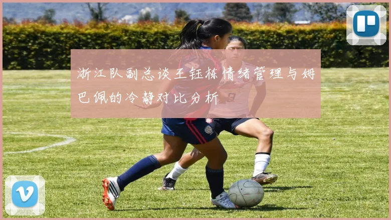 浙江队副总谈王钰栋情绪管理与姆巴佩的冷静对比分析