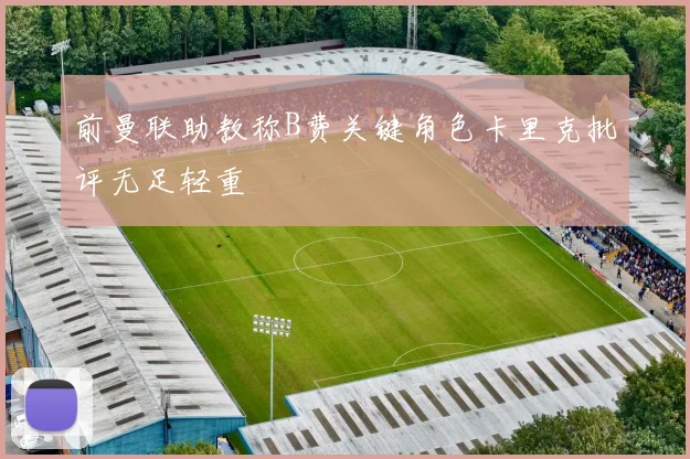 前曼联助教称B费关键角色卡里克批评无足轻重
