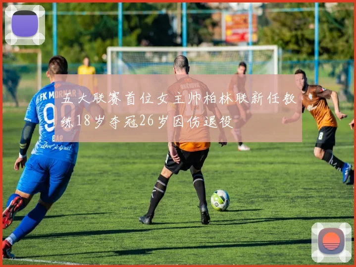 五大联赛首位女主帅柏林联新任教练18岁夺冠26岁因伤退役