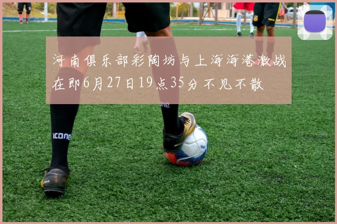 河南俱乐部彩陶坊与上海海港激战在即6月27日19点35分不见不散