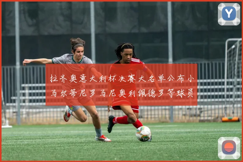 拉齐奥意大利杯决赛大名单公布小马尔蒂尼罗马尼奥利佩德罗等球员入选