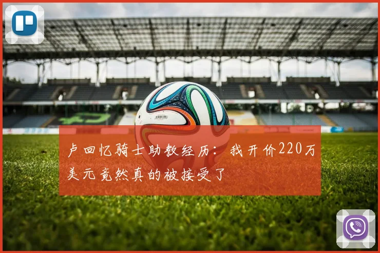卢回忆骑士助教经历：我开价220万美元竟然真的被接受了