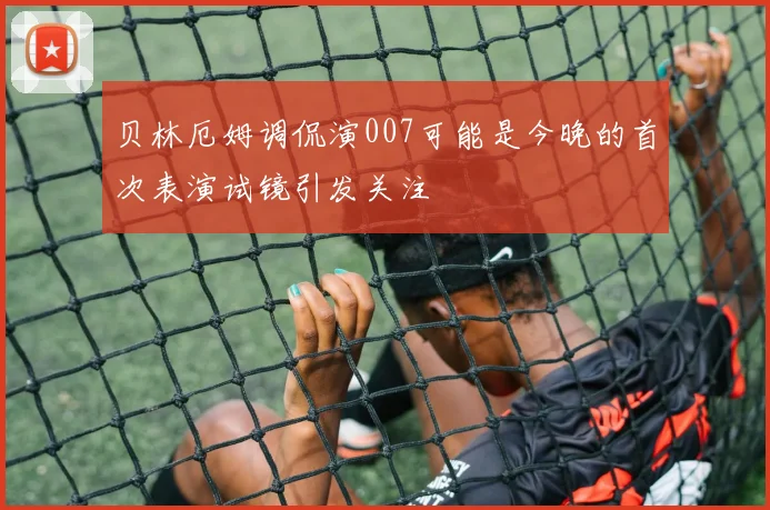 贝林厄姆调侃演007可能是今晚的首次表演试镜引发关注