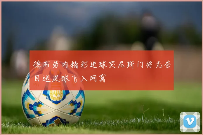 德布劳内精彩进球突尼斯门将无奈目送皮球飞入网窝