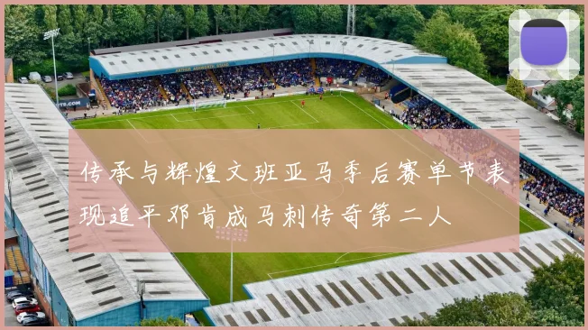 传承与辉煌文班亚马季后赛单节表现追平邓肯成马刺传奇第二人