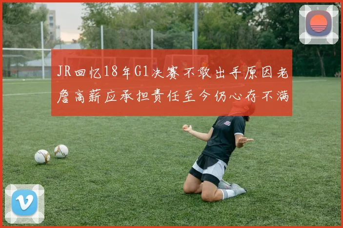JR回忆18年G1决赛不敢出手原因老詹高薪应承担责任至今仍心存不满
